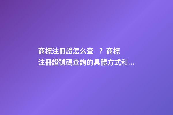 商標注冊證怎么查？商標注冊證號碼查詢的具體方式和流程如何？